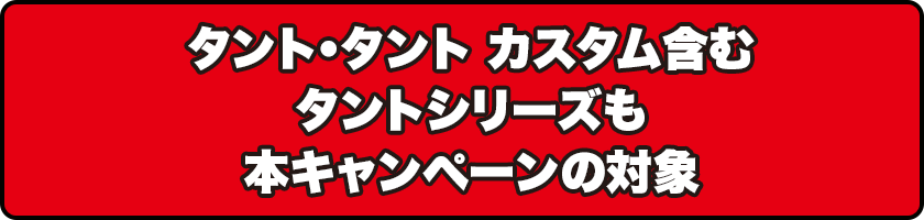 タント・タント カスタム含むタントシリーズも本キャンペーンの対象